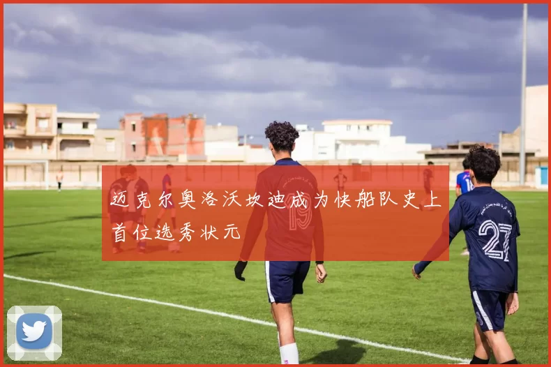 迈克尔奥洛沃坎迪成为快船队史上首位选秀状元