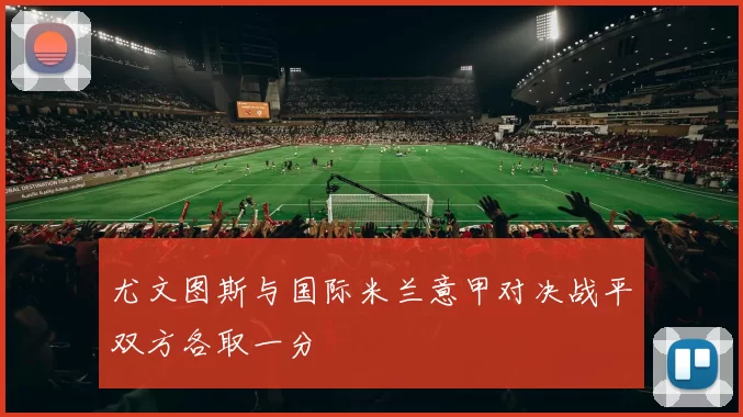 尤文图斯与国际米兰意甲对决战平双方各取一分