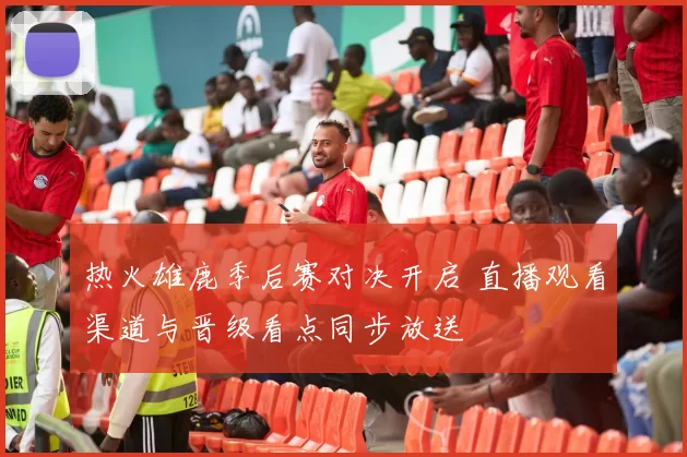 热火雄鹿季后赛对决开启 直播观看渠道与晋级看点同步放送