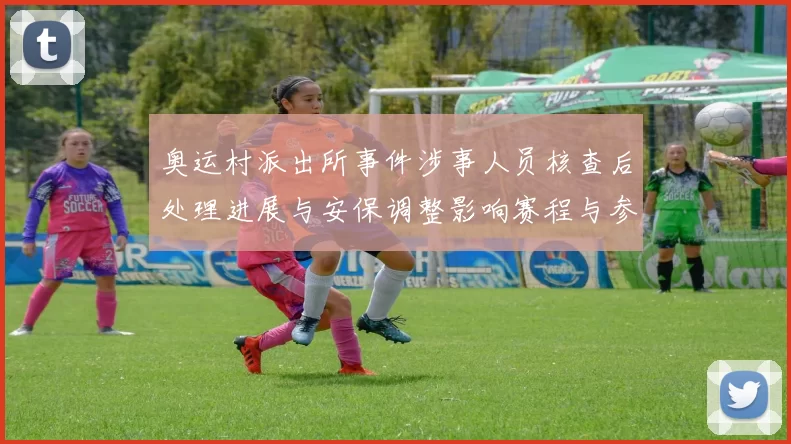 奥运村派出所事件涉事人员核查后处理进展与安保调整影响赛程与参赛准备