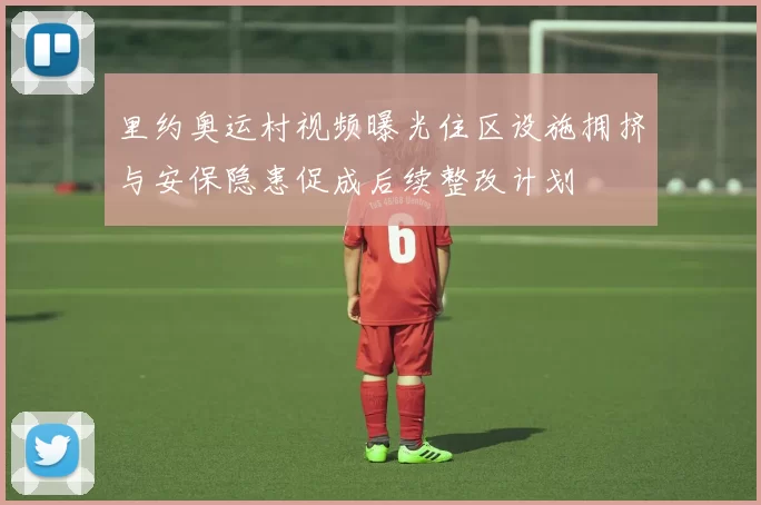 里约奥运村视频曝光住区设施拥挤与安保隐患促成后续整改计划