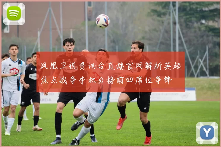 凤凰卫视资讯台直播官网解析英超焦点战争夺积分榜前四席位争锋