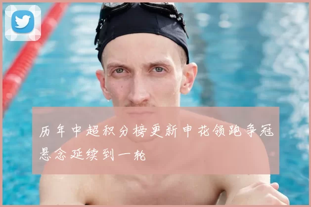 历年中超积分榜更新申花领跑争冠悬念延续到一轮