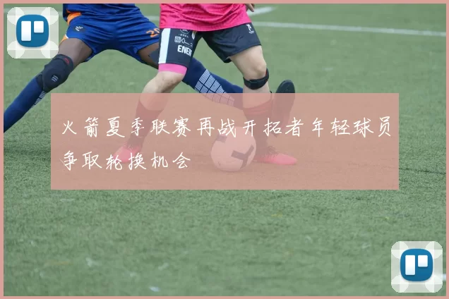 火箭夏季联赛再战开拓者年轻球员争取轮换机会