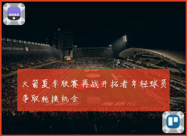 火箭夏季联赛再战开拓者年轻球员争取轮换机会