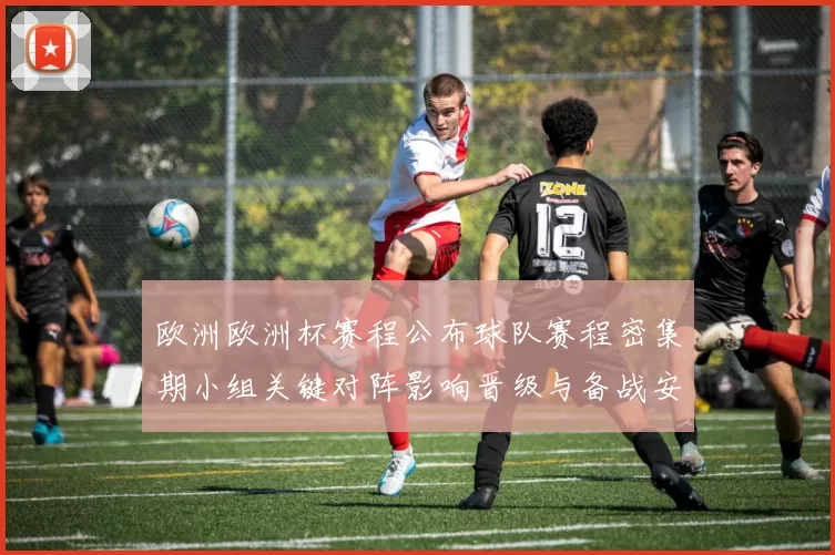 欧洲欧洲杯赛程公布球队赛程密集期小组关键对阵影响晋级与备战安排