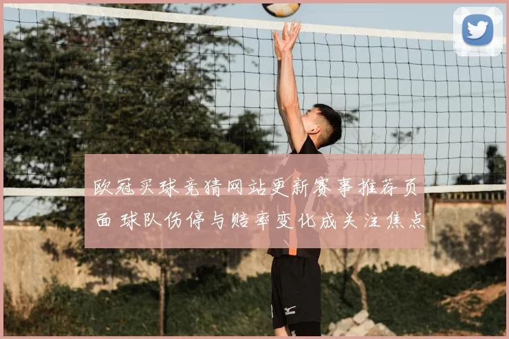 欧冠买球竞猜网站更新赛事推荐页面 球队伤停与赔率变化成关注焦点