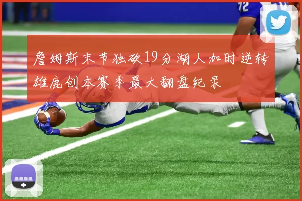 詹姆斯末节独砍19分湖人加时逆转雄鹿创本赛季最大翻盘纪录