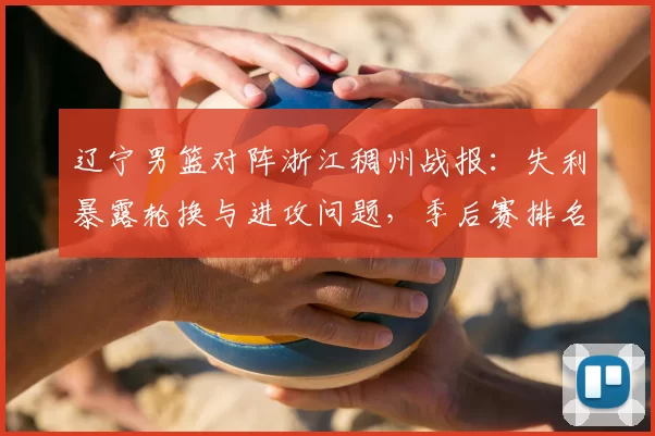 辽宁男篮对阵浙江稠州战报:失利暴露轮换与进攻问题,季后赛排名承压