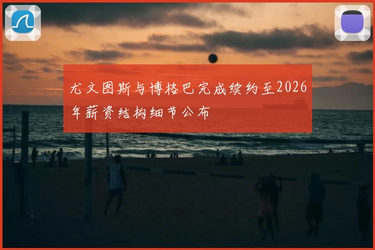 尤文图斯与博格巴完成续约至2026年薪资结构细节公布
