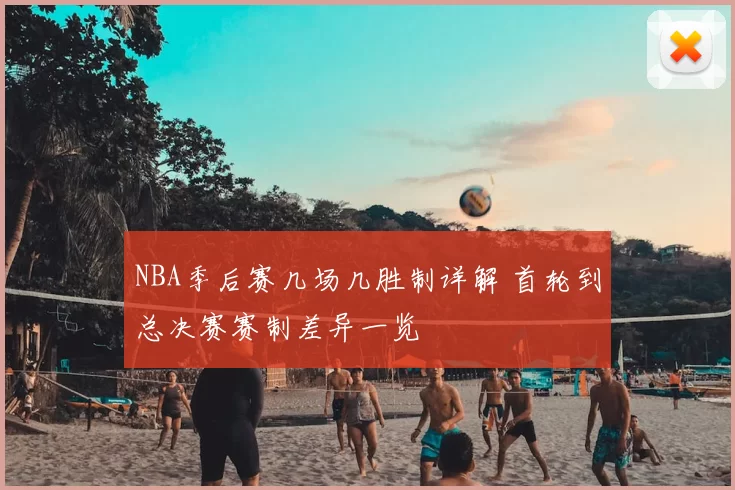 NBA季后赛几场几胜制详解 首轮到总决赛赛制差异一览