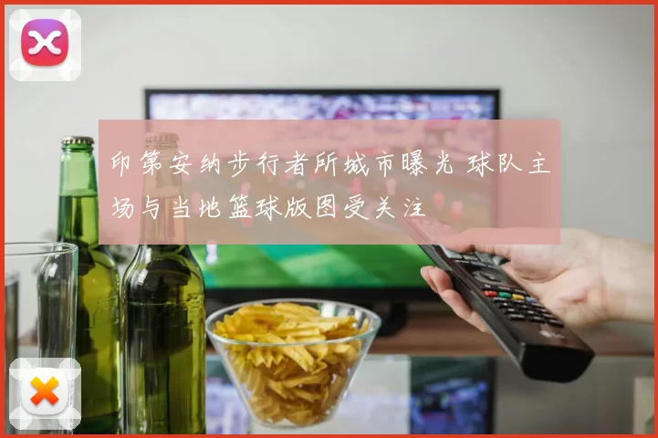 印第安纳步行者所城市曝光 球队主场与当地篮球版图受关注