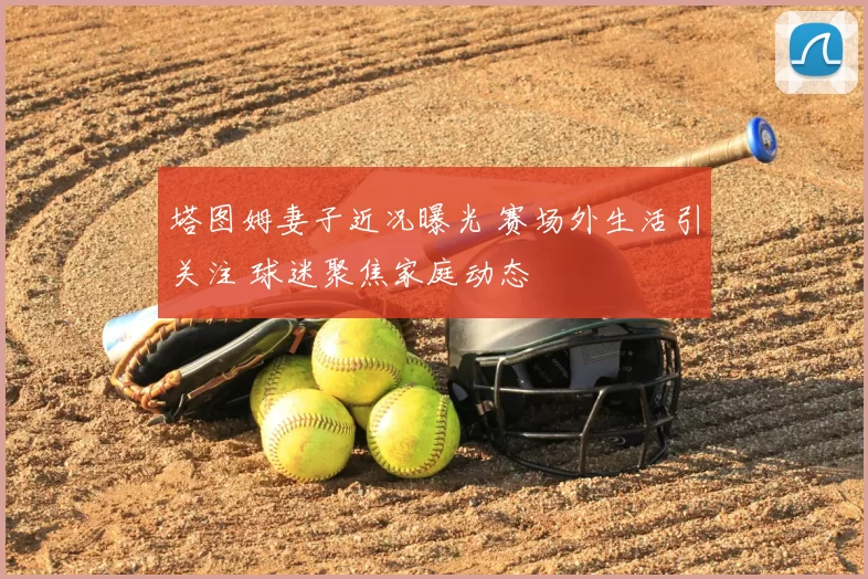 塔图姆妻子近况曝光 赛场外生活引关注 球迷聚焦家庭动态