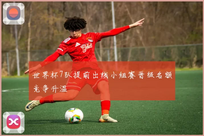 世界杯7队提前出线小组赛晋级名额竞争升温