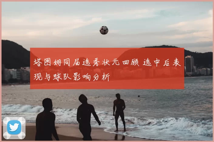 塔图姆同届选秀状元回顾 选中后表现与球队影响分析