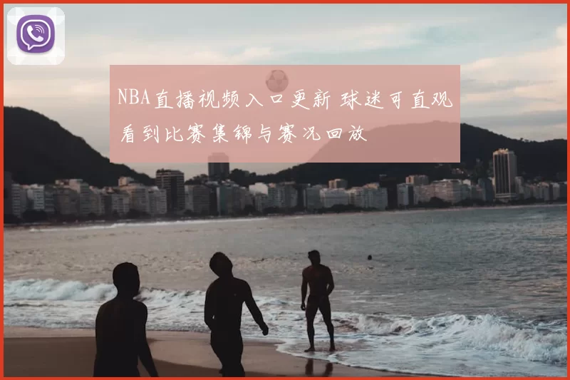 NBA直播视频入口更新 球迷可直观看到比赛集锦与赛况回放