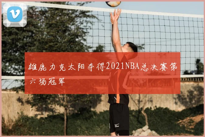 雄鹿力克太阳夺得2021NBA总决赛第六场冠军