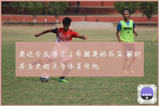 奥运会发源于古希腊奥林匹亚 解析其历史起点与体育传统