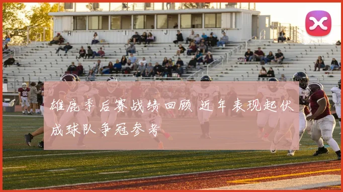 雄鹿季后赛战绩回顾 近年表现起伏成球队争冠参考