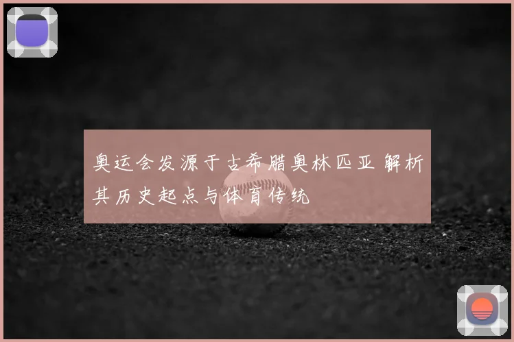 奥运会发源于古希腊奥林匹亚 解析其历史起点与体育传统