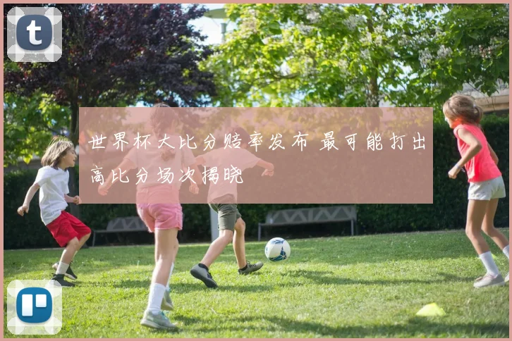 世界杯大比分赔率发布 最可能打出高比分场次揭晓