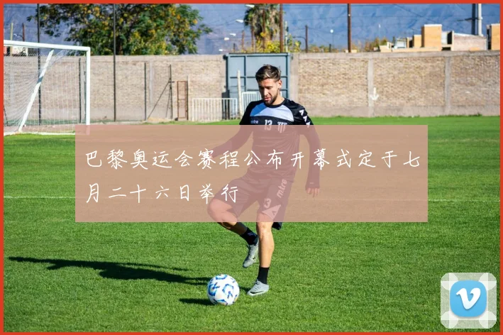 巴黎奥运会赛程公布开幕式定于七月二十六日举行