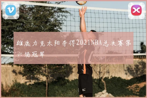 雄鹿力克太阳夺得2021NBA总决赛第六场冠军