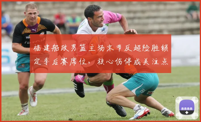福建船政男篮主场末节反超险胜锁定季后赛席位，核心伤停成关注点