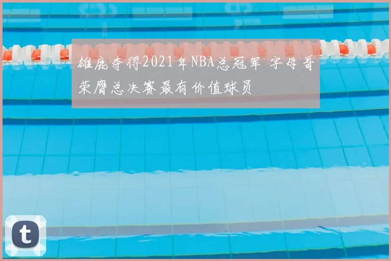雄鹿夺得2021年NBA总冠军 字母哥荣膺总决赛最有价值球员