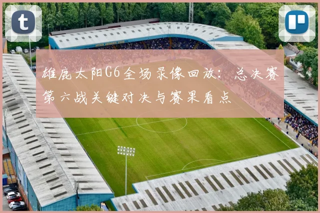 雄鹿太阳G6全场录像回放：总决赛第六战关键对决与赛果看点