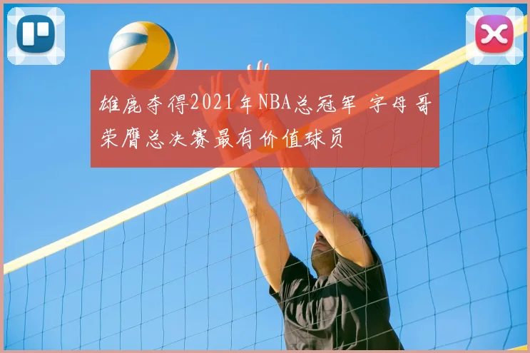雄鹿夺得2021年NBA总冠军 字母哥荣膺总决赛最有价值球员