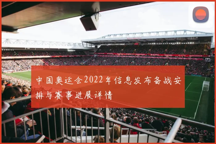 中国奥运会2022年信息发布备战安排与赛事进展详情