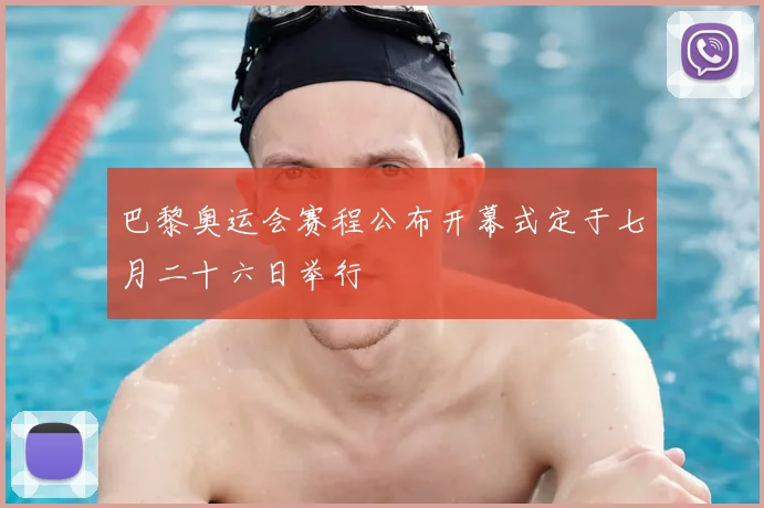 巴黎奥运会赛程公布开幕式定于七月二十六日举行