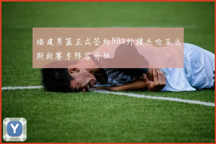 福建男篮正式签约NBA外援杰伦亚当斯新赛季阵容升级