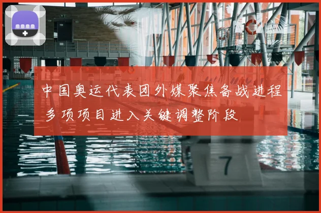 中国奥运代表团外媒聚焦备战进程 多项项目进入关键调整阶段