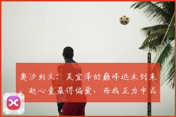 奥沙利文：吴宜泽的巅峰远未到来，赵心童最得偏爱，而我正为中式八球做准备