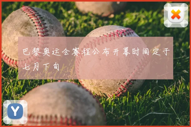 巴黎奥运会赛程公布开幕时间定于七月下旬