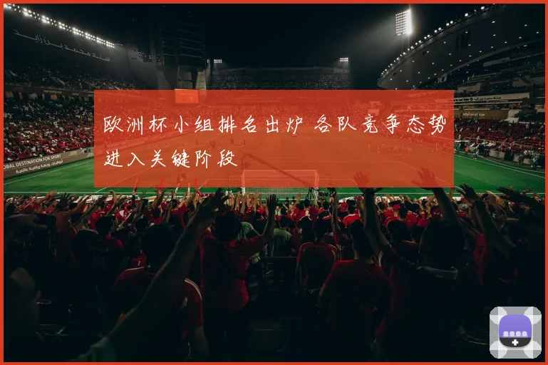 欧洲杯小组排名出炉 各队竞争态势进入关键阶段