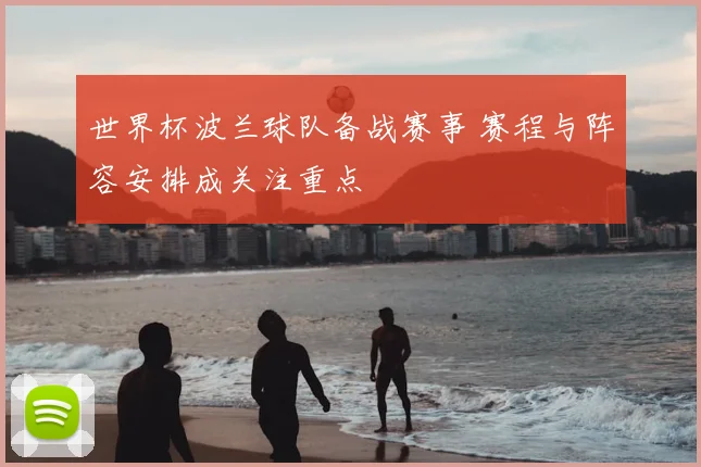 世界杯波兰球队备战赛事 赛程与阵容安排成关注重点